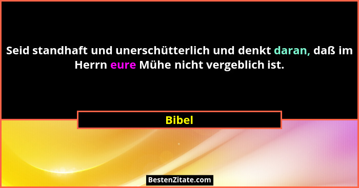 Seid standhaft und unerschütterlich und denkt daran, daß im Herrn eure Mühe nicht vergeblich ist.... - Bibel