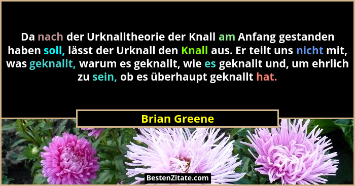 Da nach der Urknalltheorie der Knall am Anfang gestanden haben soll, lässt der Urknall den Knall aus. Er teilt uns nicht mit, was gekna... - Brian Greene