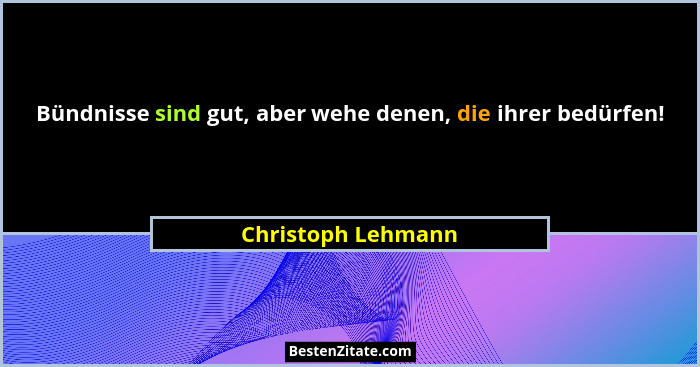 Bündnisse sind gut, aber wehe denen, die ihrer bedürfen!... - Christoph Lehmann