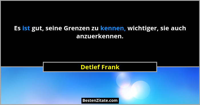 Es ist gut, seine Grenzen zu kennen, wichtiger, sie auch anzuerkennen.... - Detlef Frank