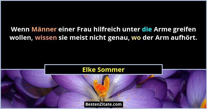 Wenn Männer einer Frau hilfreich unter die Arme greifen wollen, wissen sie meist nicht genau, wo der Arm aufhört.... - Elke Sommer