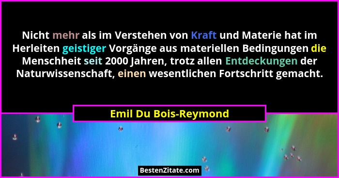 Nicht mehr als im Verstehen von Kraft und Materie hat im Herleiten geistiger Vorgänge aus materiellen Bedingungen die Menschhei... - Emil Du Bois-Reymond
