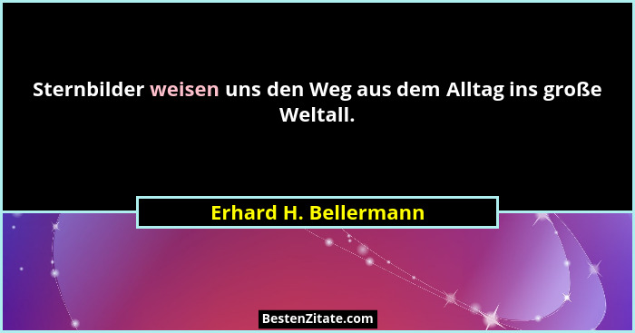 Sternbilder weisen uns den Weg aus dem Alltag ins große Weltall.... - Erhard H. Bellermann