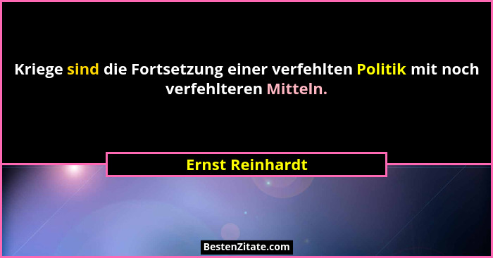 Kriege sind die Fortsetzung einer verfehlten Politik mit noch verfehlteren Mitteln.... - Ernst Reinhardt
