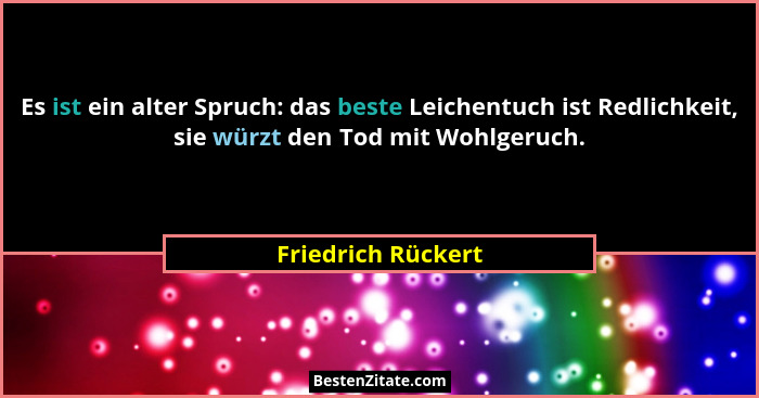 Es ist ein alter Spruch: das beste Leichentuch ist Redlichkeit, sie würzt den Tod mit Wohlgeruch.... - Friedrich Rückert