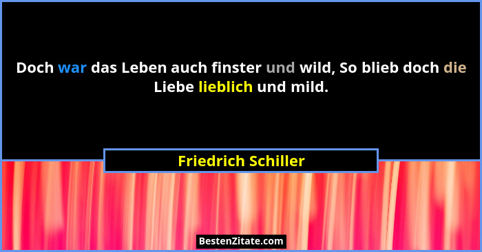 Doch war das Leben auch finster und wild, So blieb doch die Liebe lieblich und mild.... - Friedrich Schiller