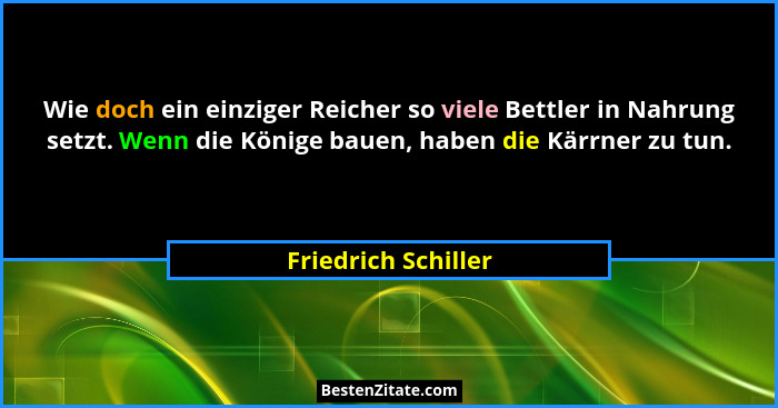Wie doch ein einziger Reicher so viele Bettler in Nahrung setzt. Wenn die Könige bauen, haben die Kärrner zu tun.... - Friedrich Schiller