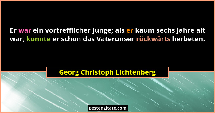 Er war ein vortrefflicher Junge; als er kaum sechs Jahre alt war, konnte er schon das Vaterunser rückwärts herbeten.... - Georg Christoph Lichtenberg