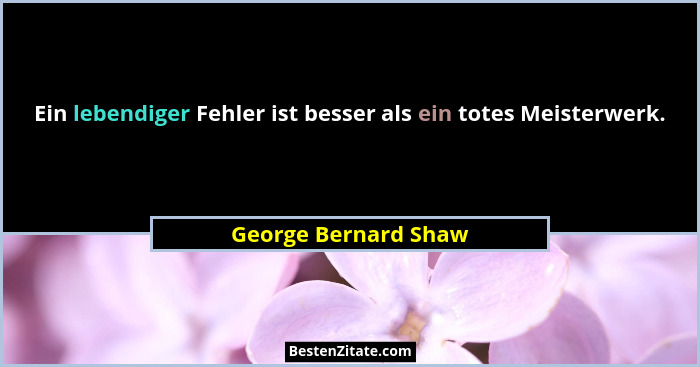 Ein lebendiger Fehler ist besser als ein totes Meisterwerk.... - George Bernard Shaw