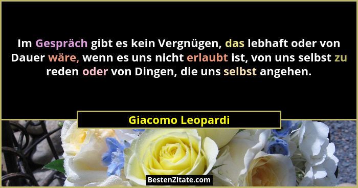 Im Gespräch gibt es kein Vergnügen, das lebhaft oder von Dauer wäre, wenn es uns nicht erlaubt ist, von uns selbst zu reden oder vo... - Giacomo Leopardi