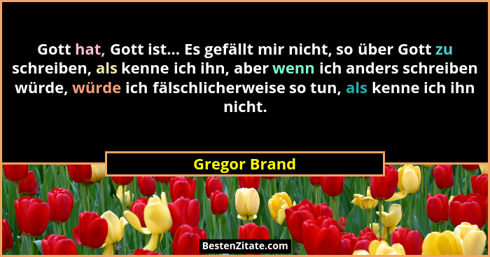 Gott hat, Gott ist... Es gefällt mir nicht, so über Gott zu schreiben, als kenne ich ihn, aber wenn ich anders schreiben würde, würde i... - Gregor Brand