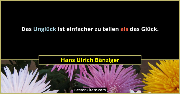 Das Unglück ist einfacher zu teilen als das Glück.... - Hans Ulrich Bänziger