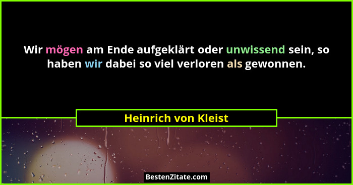 Wir mögen am Ende aufgeklärt oder unwissend sein, so haben wir dabei so viel verloren als gewonnen.... - Heinrich von Kleist