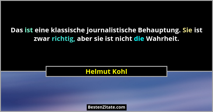 Das ist eine klassische journalistische Behauptung. Sie ist zwar richtig, aber sie ist nicht die Wahrheit.... - Helmut Kohl