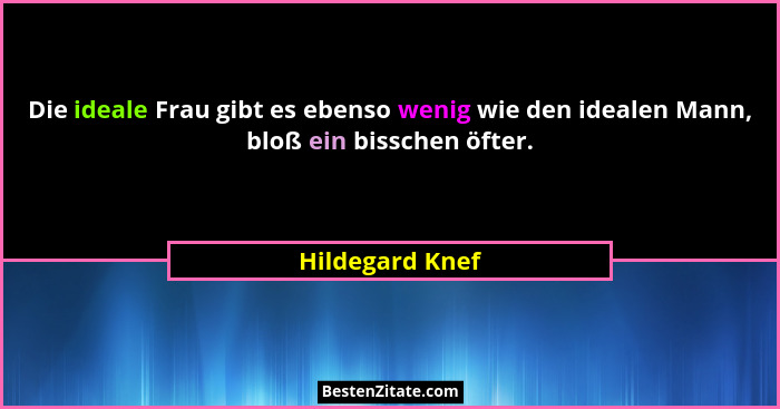 Die ideale Frau gibt es ebenso wenig wie den idealen Mann, bloß ein bisschen öfter.... - Hildegard Knef