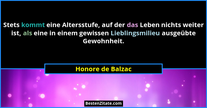 Stets kommt eine Altersstufe, auf der das Leben nichts weiter ist, als eine in einem gewissen Lieblingsmilieu ausgeübte Gewohnheit.... - Honore de Balzac