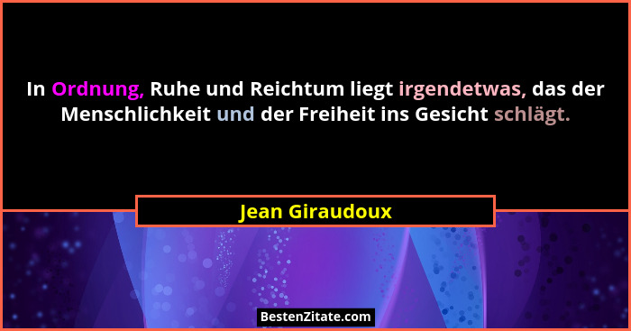 In Ordnung, Ruhe und Reichtum liegt irgendetwas, das der Menschlichkeit und der Freiheit ins Gesicht schlägt.... - Jean Giraudoux