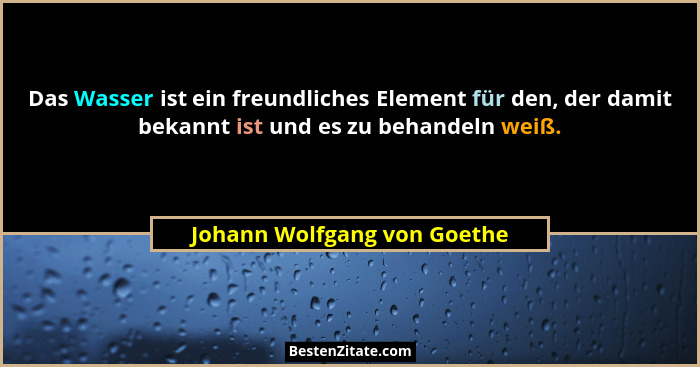 Das Wasser ist ein freundliches Element für den, der damit bekannt ist und es zu behandeln weiß.... - Johann Wolfgang von Goethe