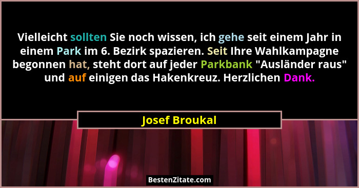 Vielleicht sollten Sie noch wissen, ich gehe seit einem Jahr in einem Park im 6. Bezirk spazieren. Seit Ihre Wahlkampagne begonnen hat... - Josef Broukal
