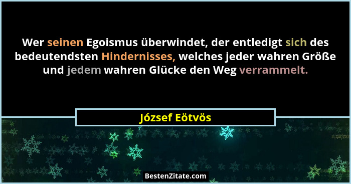Wer seinen Egoismus überwindet, der entledigt sich des bedeutendsten Hindernisses, welches jeder wahren Größe und jedem wahren Glücke... - József Eötvös
