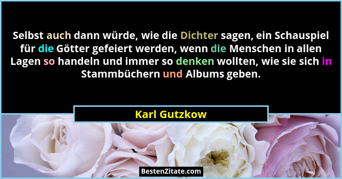 Selbst auch dann würde, wie die Dichter sagen, ein Schauspiel für die Götter gefeiert werden, wenn die Menschen in allen Lagen so hande... - Karl Gutzkow