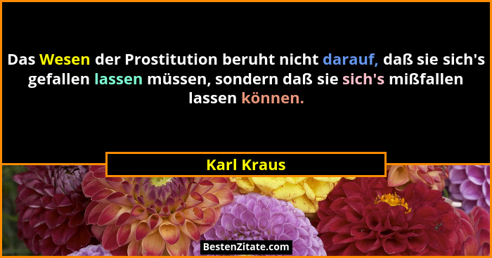 Das Wesen der Prostitution beruht nicht darauf, daß sie sich's gefallen lassen müssen, sondern daß sie sich's mißfallen lassen kö... - Karl Kraus