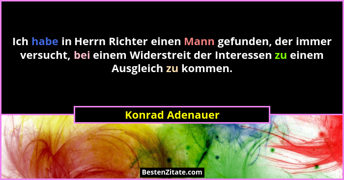 Ich habe in Herrn Richter einen Mann gefunden, der immer versucht, bei einem Widerstreit der Interessen zu einem Ausgleich zu kommen... - Konrad Adenauer