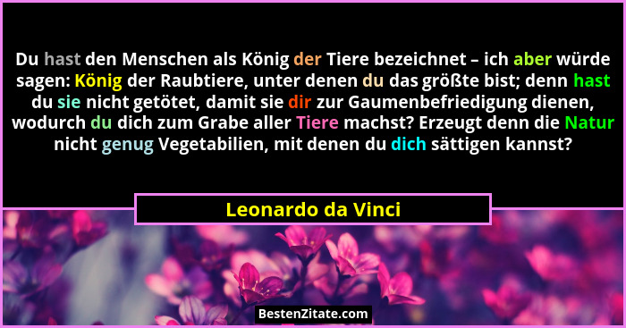Du hast den Menschen als König der Tiere bezeichnet – ich aber würde sagen: König der Raubtiere, unter denen du das größte bist; d... - Leonardo da Vinci