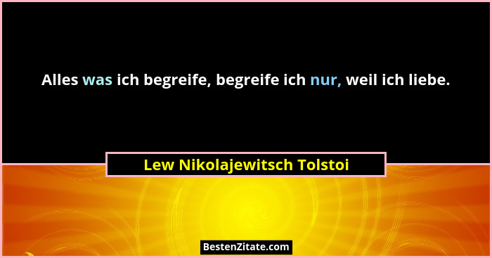 Alles was ich begreife, begreife ich nur, weil ich liebe.... - Lew Nikolajewitsch Tolstoi