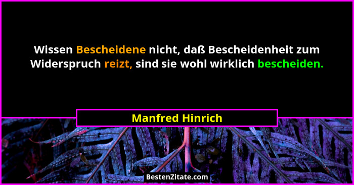 Wissen Bescheidene nicht, daß Bescheidenheit zum Widerspruch reizt, sind sie wohl wirklich bescheiden.... - Manfred Hinrich