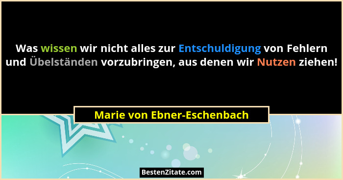 Was wissen wir nicht alles zur Entschuldigung von Fehlern und Übelständen vorzubringen, aus denen wir Nutzen ziehen!... - Marie von Ebner-Eschenbach