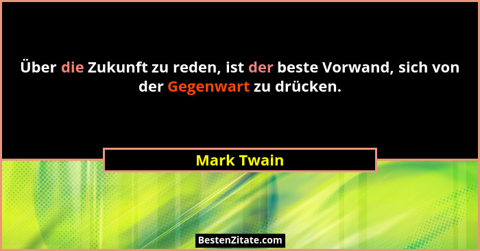 Über die Zukunft zu reden, ist der beste Vorwand, sich von der Gegenwart zu drücken.... - Mark Twain