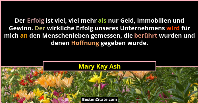 Der Erfolg ist viel, viel mehr als nur Geld, Immobilien und Gewinn. Der wirkliche Erfolg unseres Unternehmens wird für mich an den Mens... - Mary Kay Ash