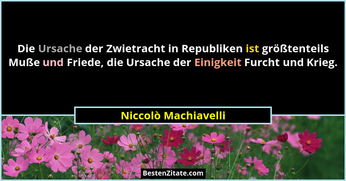 Die Ursache der Zwietracht in Republiken ist größtenteils Muße und Friede, die Ursache der Einigkeit Furcht und Krieg.... - Niccolò Machiavelli