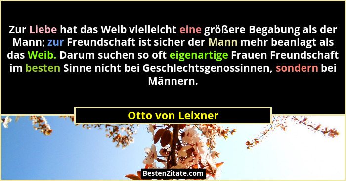 Zur Liebe hat das Weib vielleicht eine größere Begabung als der Mann; zur Freundschaft ist sicher der Mann mehr beanlagt als das We... - Otto von Leixner
