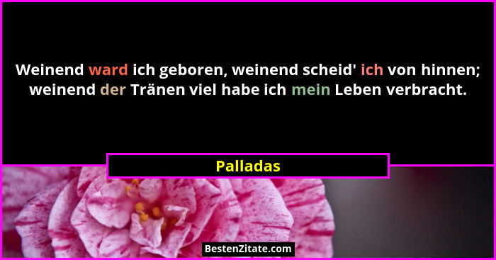 Weinend ward ich geboren, weinend scheid' ich von hinnen; weinend der Tränen viel habe ich mein Leben verbracht.... - Palladas
