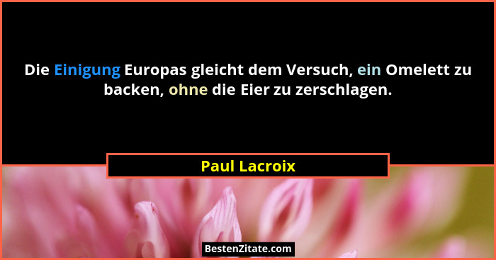 Die Einigung Europas gleicht dem Versuch, ein Omelett zu backen, ohne die Eier zu zerschlagen.... - Paul Lacroix