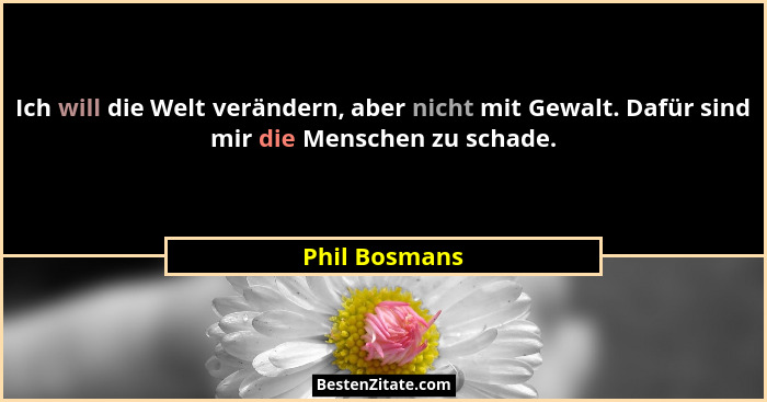 Ich will die Welt verändern, aber nicht mit Gewalt. Dafür sind mir die Menschen zu schade.... - Phil Bosmans