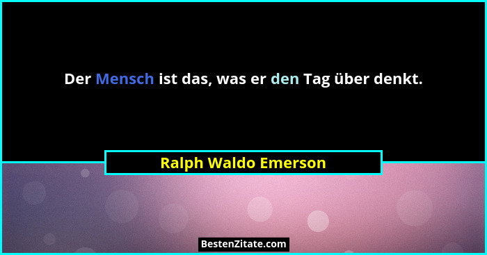Der Mensch ist das, was er den Tag über denkt.... - Ralph Waldo Emerson