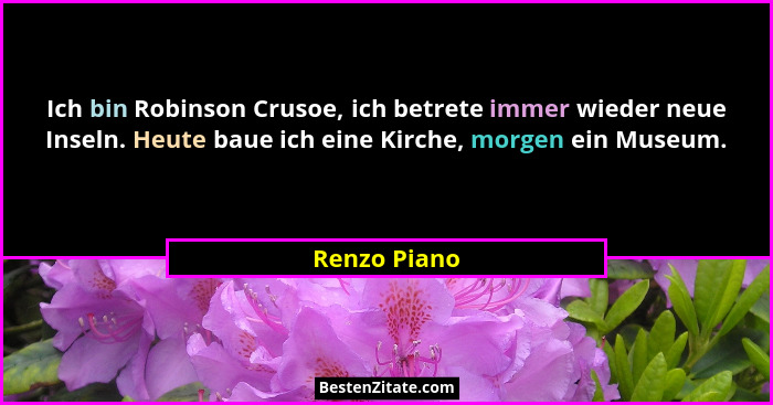 Ich bin Robinson Crusoe, ich betrete immer wieder neue Inseln. Heute baue ich eine Kirche, morgen ein Museum.... - Renzo Piano