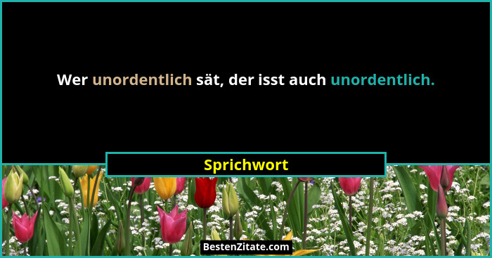 Wer unordentlich sät, der isst auch unordentlich.... - Sprichwort