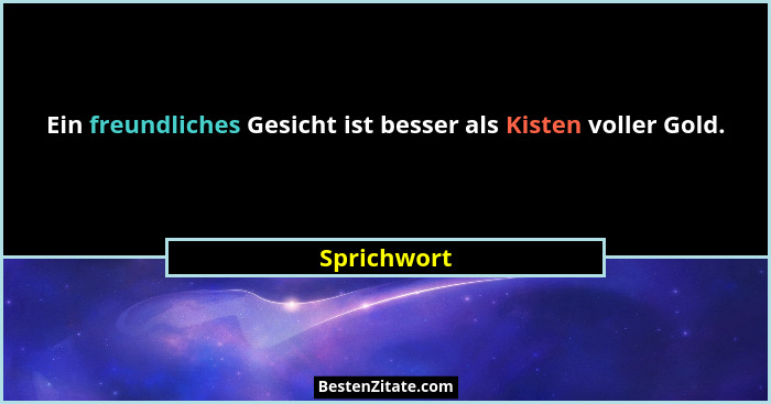Ein freundliches Gesicht ist besser als Kisten voller Gold.... - Sprichwort