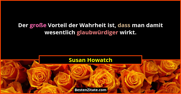 Der große Vorteil der Wahrheit ist, dass man damit wesentlich glaubwürdiger wirkt.... - Susan Howatch