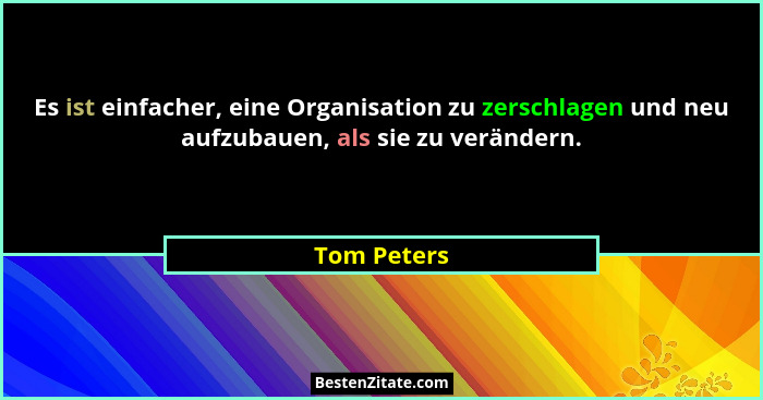 Es ist einfacher, eine Organisation zu zerschlagen und neu aufzubauen, als sie zu verändern.... - Tom Peters