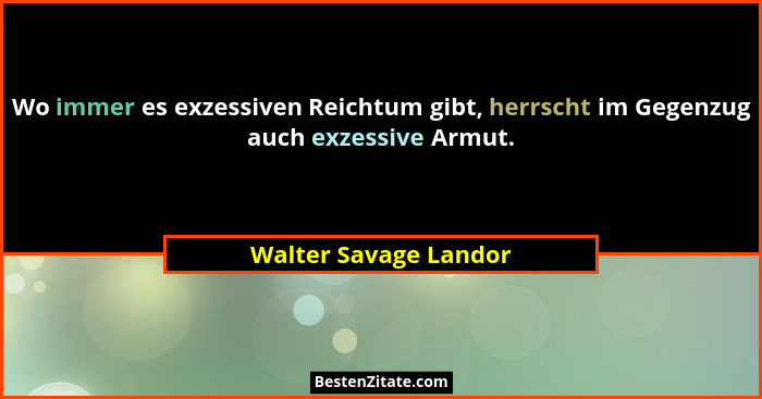 Wo immer es exzessiven Reichtum gibt, herrscht im Gegenzug auch exzessive Armut.... - Walter Savage Landor