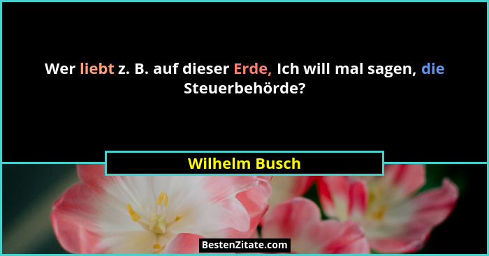 Wer liebt z. B. auf dieser Erde, Ich will mal sagen, die Steuerbehörde?... - Wilhelm Busch