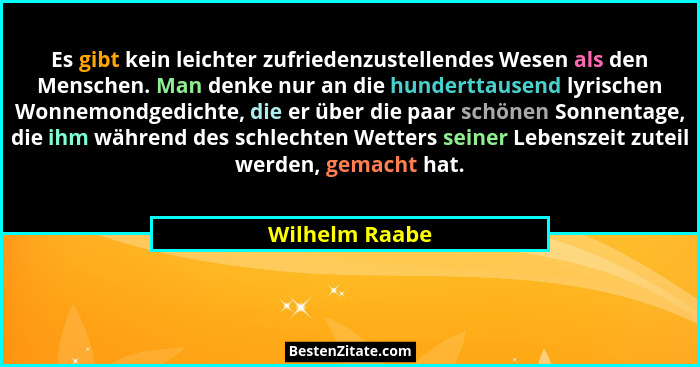 Es gibt kein leichter zufriedenzustellendes Wesen als den Menschen. Man denke nur an die hunderttausend lyrischen Wonnemondgedichte, d... - Wilhelm Raabe