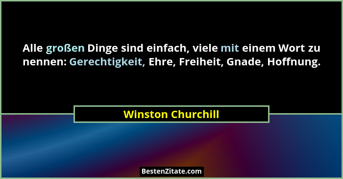 Alle großen Dinge sind einfach, viele mit einem Wort zu nennen: Gerechtigkeit, Ehre, Freiheit, Gnade, Hoffnung.... - Winston Churchill