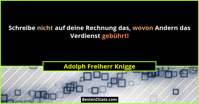 Schreibe nicht auf deine Rechnung das, wovon Andern das Verdienst gebührt!... - Adolph Freiherr Knigge