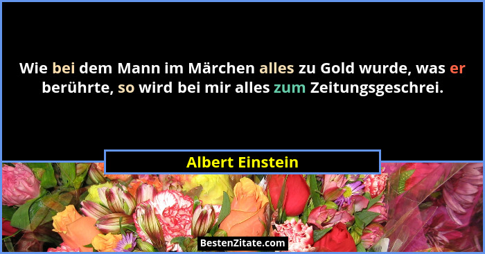 Wie bei dem Mann im Märchen alles zu Gold wurde, was er berührte, so wird bei mir alles zum Zeitungsgeschrei.... - Albert Einstein